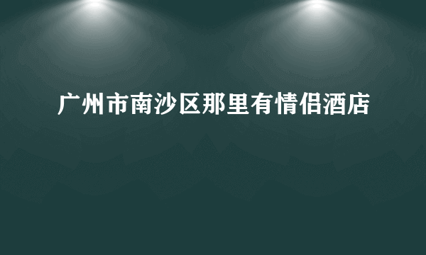广州市南沙区那里有情侣酒店