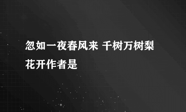 忽如一夜春风来 千树万树梨花开作者是