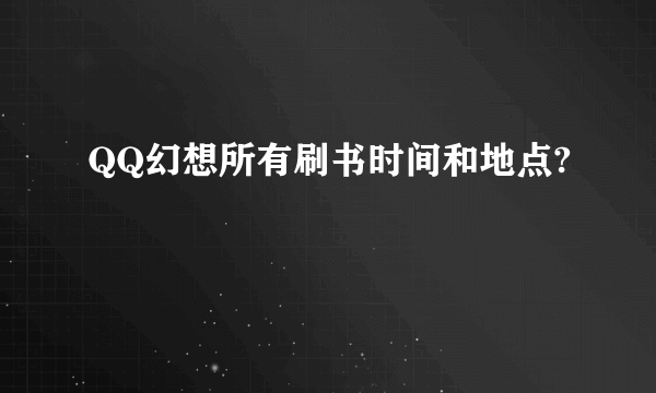 QQ幻想所有刷书时间和地点?