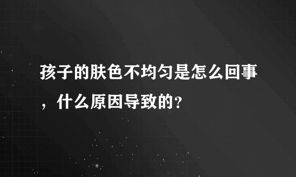 孩子的肤色不均匀是怎么回事，什么原因导致的？