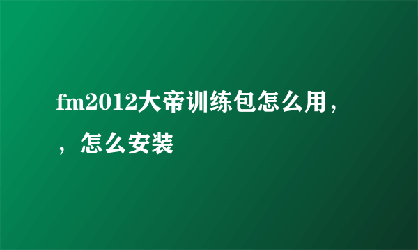 fm2012大帝训练包怎么用，，怎么安装
