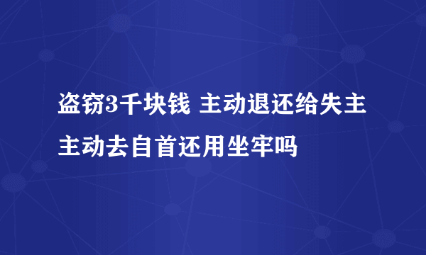 盗窃3千块钱 主动退还给失主 主动去自首还用坐牢吗