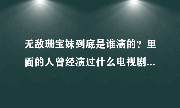 无敌珊宝妹到底是谁演的？里面的人曾经演过什么电视剧啊／求大神帮助