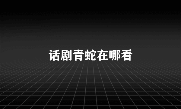 话剧青蛇在哪看