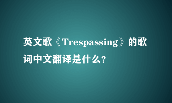 英文歌《Trespassing》的歌词中文翻译是什么？