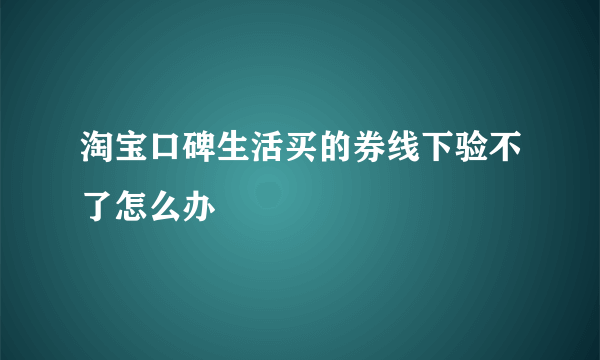 淘宝口碑生活买的券线下验不了怎么办