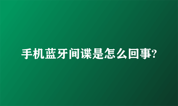 手机蓝牙间谍是怎么回事?