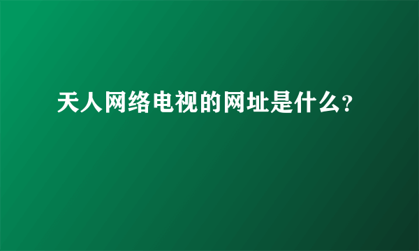 天人网络电视的网址是什么？