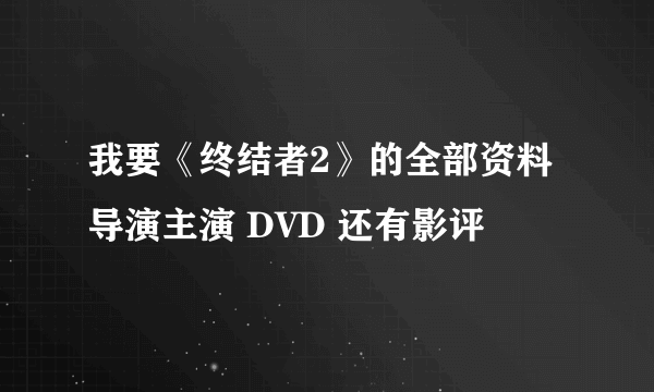 我要《终结者2》的全部资料 导演主演 DVD 还有影评