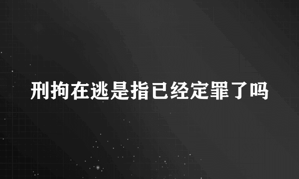 刑拘在逃是指已经定罪了吗