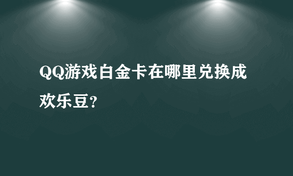 QQ游戏白金卡在哪里兑换成欢乐豆？