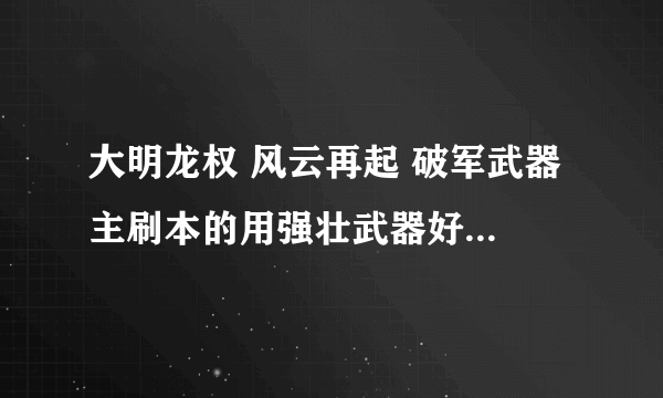 大明龙权 风云再起 破军武器 主刷本的用强壮武器好还是附加伤害的好？？