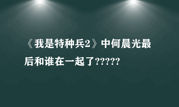 《我是特种兵2》中何晨光最后和谁在一起了?????
