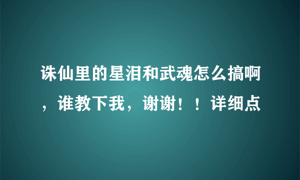 诛仙里的星泪和武魂怎么搞啊，谁教下我，谢谢！！详细点
