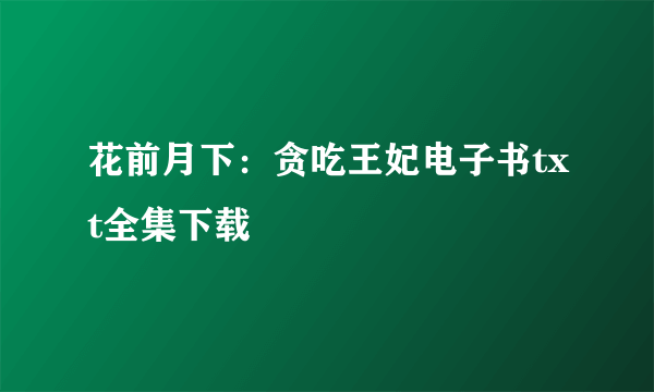 花前月下：贪吃王妃电子书txt全集下载
