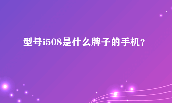 型号i508是什么牌子的手机？
