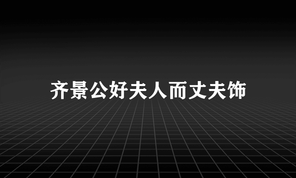 齐景公好夫人而丈夫饰