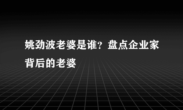 姚劲波老婆是谁？盘点企业家背后的老婆