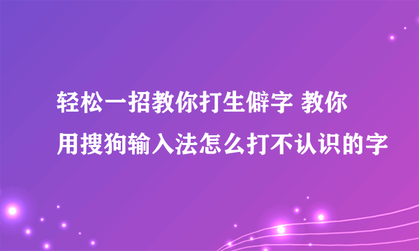 轻松一招教你打生僻字 教你用搜狗输入法怎么打不认识的字