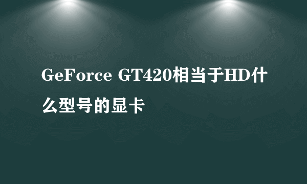GeForce GT420相当于HD什么型号的显卡