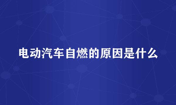 电动汽车自燃的原因是什么