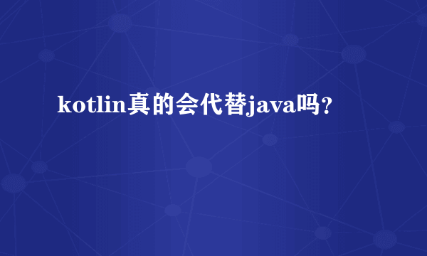kotlin真的会代替java吗？