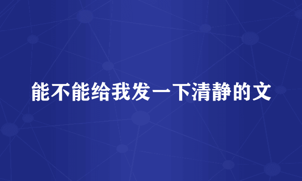 能不能给我发一下清静的文