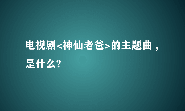 电视剧<神仙老爸>的主题曲 ,是什么?