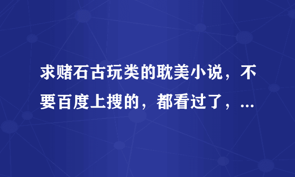 求赌石古玩类的耽美小说，不要百度上搜的，都看过了，不好看吖。要自己看过的哦(⊙o⊙)哦！谢谢！