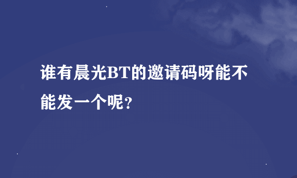谁有晨光BT的邀请码呀能不能发一个呢？