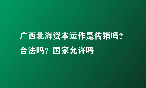 广西北海资本运作是传销吗？合法吗？国家允许吗