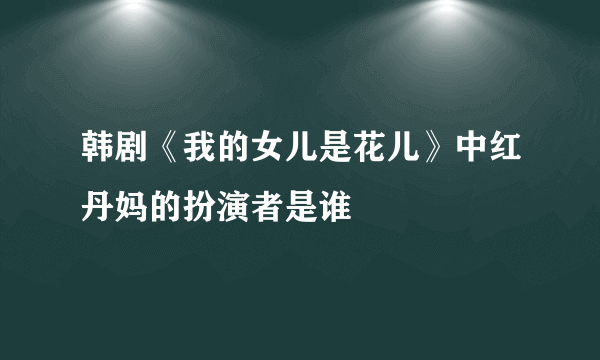 韩剧《我的女儿是花儿》中红丹妈的扮演者是谁