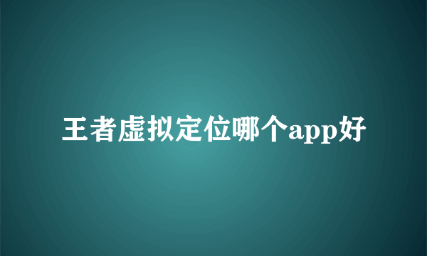 王者虚拟定位哪个app好