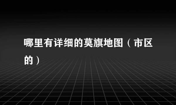 哪里有详细的莫旗地图（市区的）