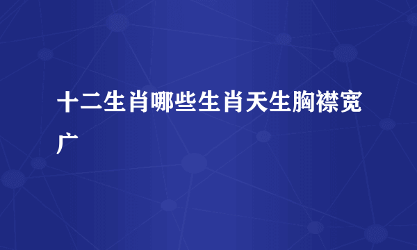 十二生肖哪些生肖天生胸襟宽广