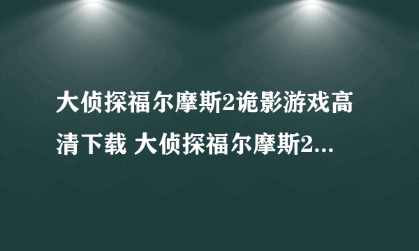 大侦探福尔摩斯2诡影游戏高清下载 大侦探福尔摩斯2诡影游戏高清完整版 大侦探福尔摩斯2诡影游戏迅雷下载