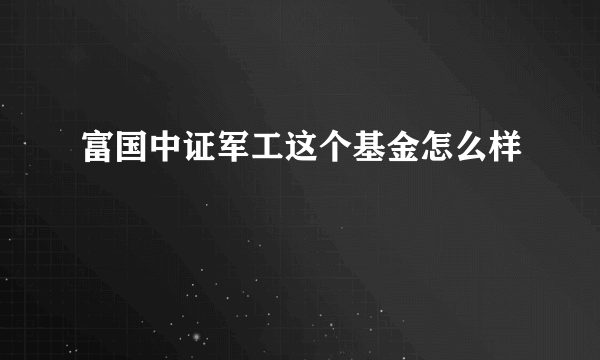 富国中证军工这个基金怎么样