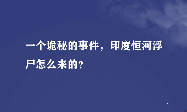 一个诡秘的事件，印度恒河浮尸怎么来的？