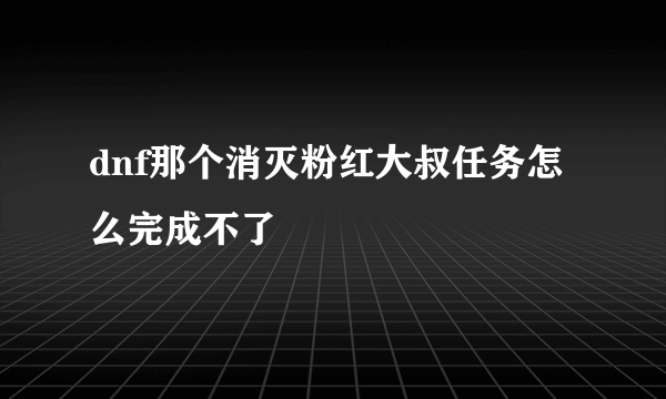 dnf那个消灭粉红大叔任务怎么完成不了