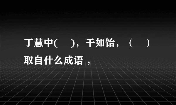 丁慧中(    )，干如饴，（   ）取自什么成语 ，
