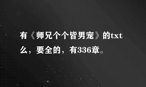 有《师兄个个皆男宠》的txt么，要全的，有336章。