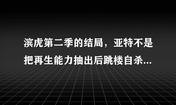 滨虎第二季的结局，亚特不是把再生能力抽出后跳楼自杀了吗？为什么在最后和奈斯给他弟弟扫墓？