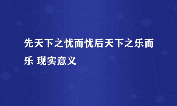 先天下之忧而忧后天下之乐而乐 现实意义