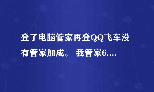 登了电脑管家再登QQ飞车没有管家加成。 我管家6.8、7.0版的都用过，都试过这方法：先等管家图标点亮-->
