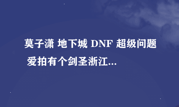 莫子潇 地下城 DNF 超级问题 爱拍有个剑圣浙江一区 ID莫子潇 以前他是我的偶像 因为那时