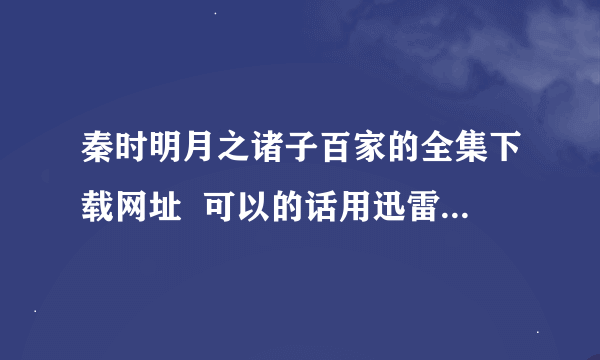 秦时明月之诸子百家的全集下载网址  可以的话用迅雷的或者酷六的