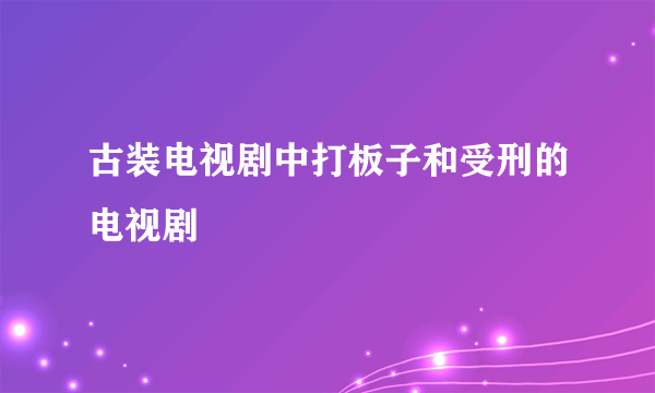 古装电视剧中打板子和受刑的电视剧