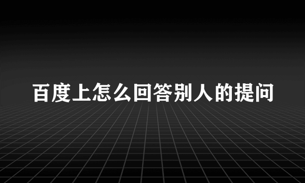 百度上怎么回答别人的提问