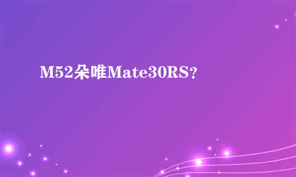 M52朵唯Mate30RS？