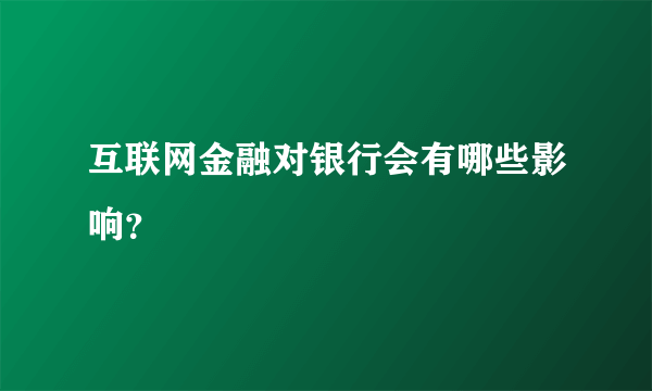 互联网金融对银行会有哪些影响？
